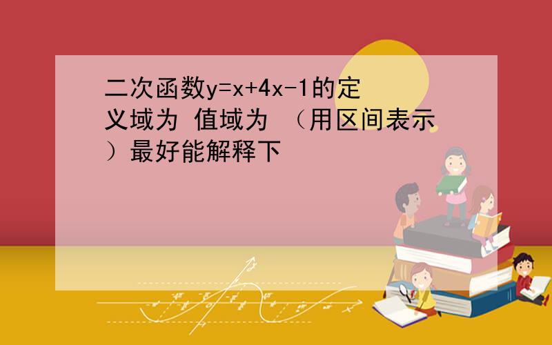 二次函数y=x+4x-1的定义域为 值域为 （用区间表示）最好能解释下