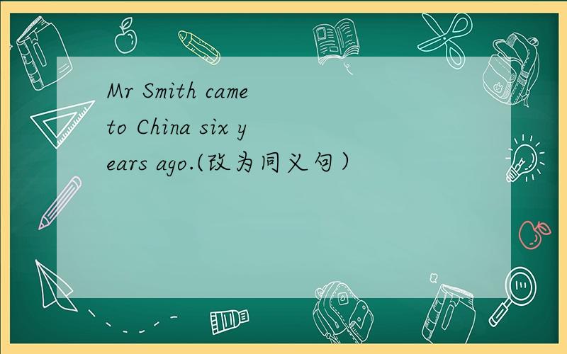 Mr Smith came to China six years ago.(改为同义句）