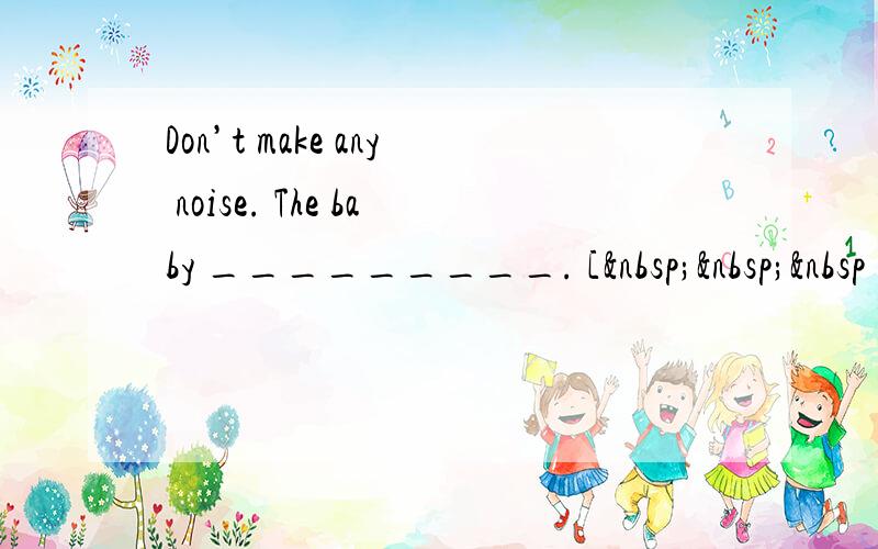 Don’t make any noise. The baby _________. [   