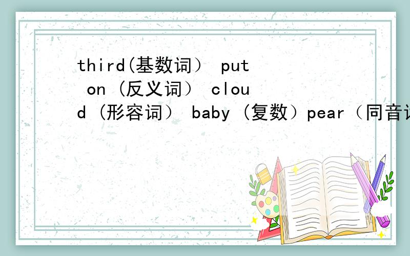 third(基数词） put on (反义词） cloud (形容词） baby (复数）pear（同音词） behin