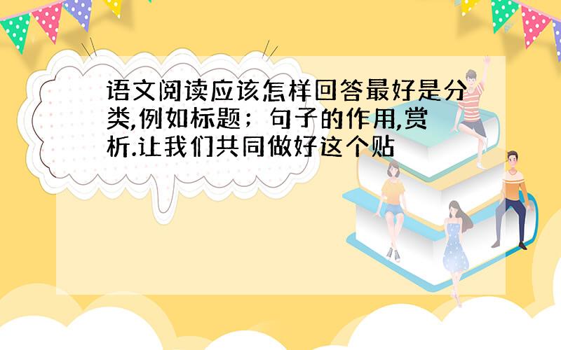 语文阅读应该怎样回答最好是分类,例如标题；句子的作用,赏析.让我们共同做好这个贴