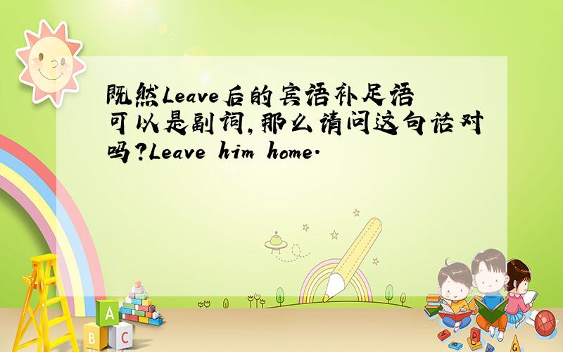 既然Leave后的宾语补足语可以是副词,那么请问这句话对吗?Leave him home.