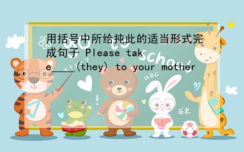 用括号中所给扽此的适当形式完成句子 Please take____(they) to your mother