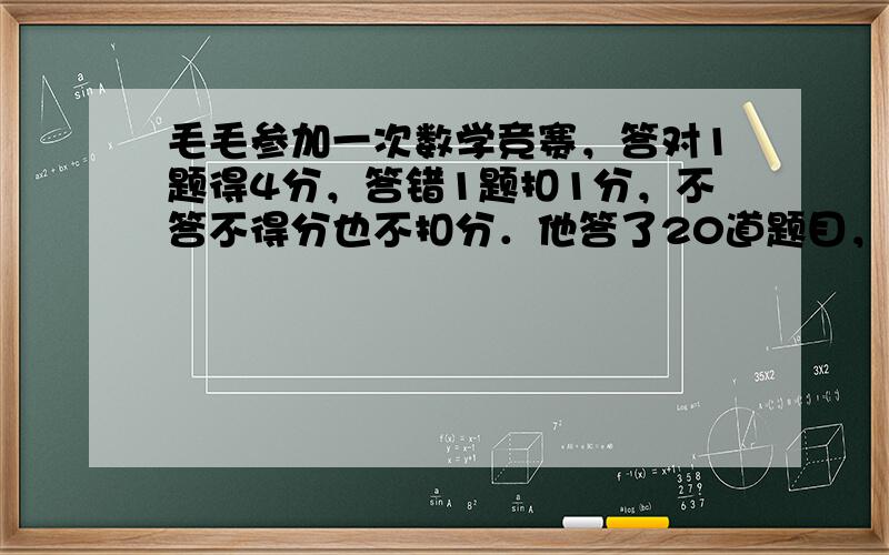 毛毛参加一次数学竞赛，答对1题得4分，答错1题扣1分，不答不得分也不扣分．他答了20道题目，得了60分．毛毛答对了几道题