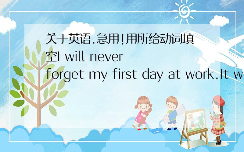 关于英语.急用!用所给动词填空I will never forget my first day at work.It w