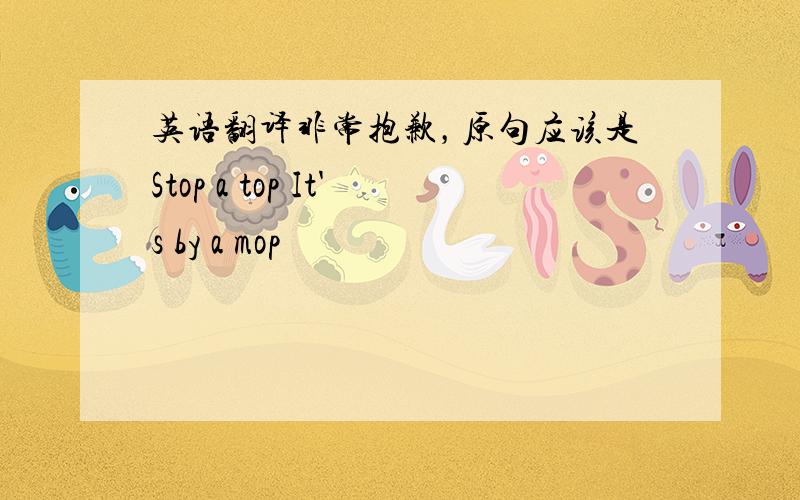 英语翻译非常抱歉，原句应该是Stop a top It's by a mop