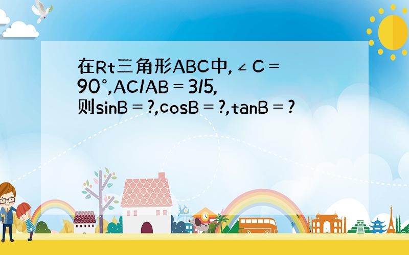 在Rt三角形ABC中,∠C＝90°,AC/AB＝3/5,则sinB＝?,cosB＝?,tanB＝?