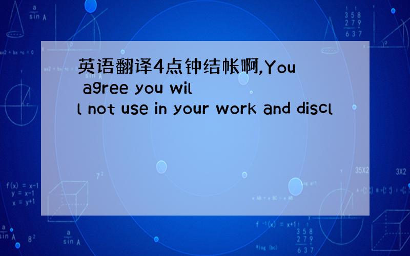 英语翻译4点钟结帐啊,You agree you will not use in your work and discl