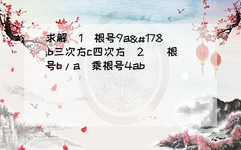 求解（1）根号9a²b三次方c四次方（2）（根号b/a）乘根号4ab