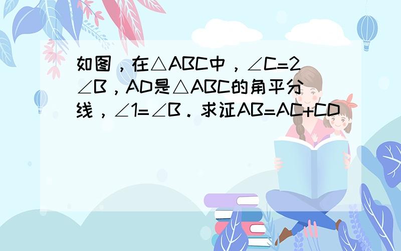 如图，在△ABC中，∠C=2∠B，AD是△ABC的角平分线，∠1=∠B。求证AB=AC+CD