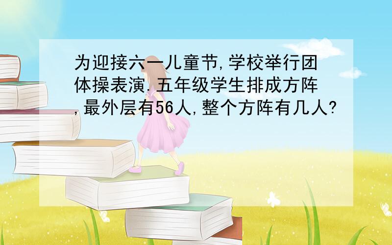 为迎接六一儿童节,学校举行团体操表演.五年级学生排成方阵,最外层有56人,整个方阵有几人?