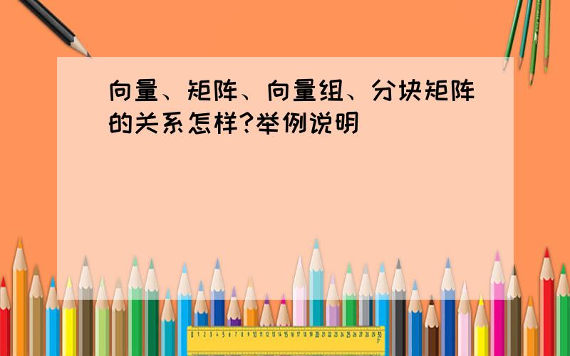 向量、矩阵、向量组、分块矩阵的关系怎样?举例说明