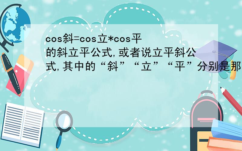 cos斜=cos立*cos平的斜立平公式,或者说立平斜公式,其中的“斜”“立”“平”分别是那三个角?