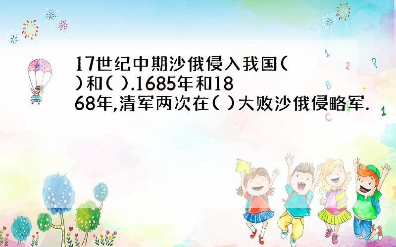 17世纪中期沙俄侵入我国( )和( ).1685年和1868年,清军两次在( )大败沙俄侵略军.