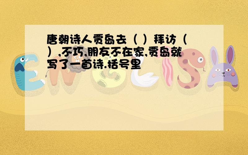 唐朝诗人贾岛去（ ）拜访（ ）,不巧,朋友不在家,贾岛就写了一首诗.括号里