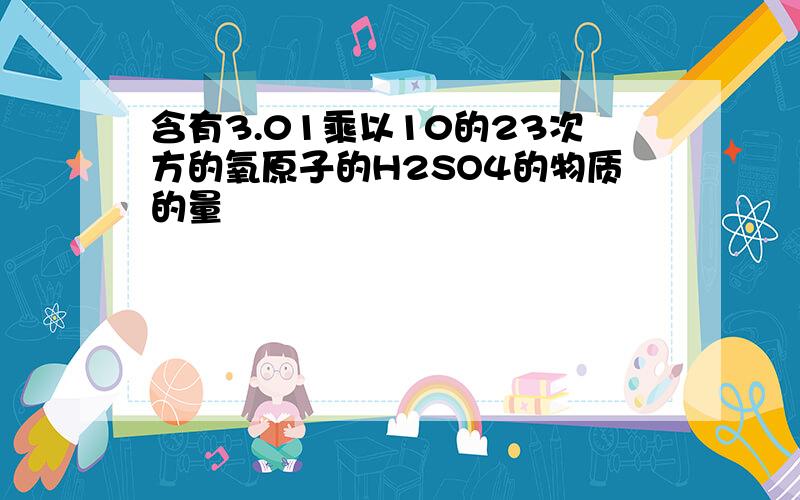 含有3.01乘以10的23次方的氧原子的H2SO4的物质的量