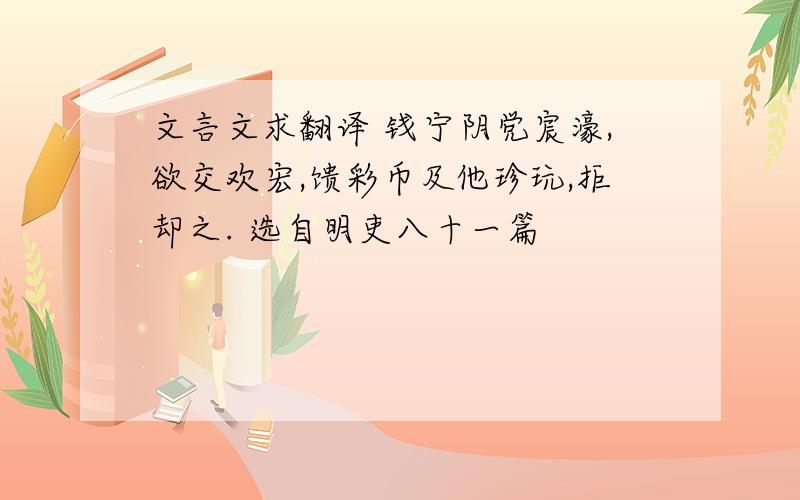 文言文求翻译 钱宁阴党宸濠,欲交欢宏,馈彩币及他珍玩,拒却之. 选自明吏八十一篇