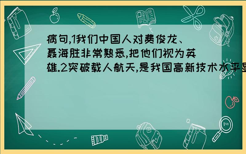 病句,1我们中国人对费俊龙、聂海胜非常熟悉,把他们视为英雄.2突破载人航天,是我国高新技术水平显著提高的重要标志,也是我