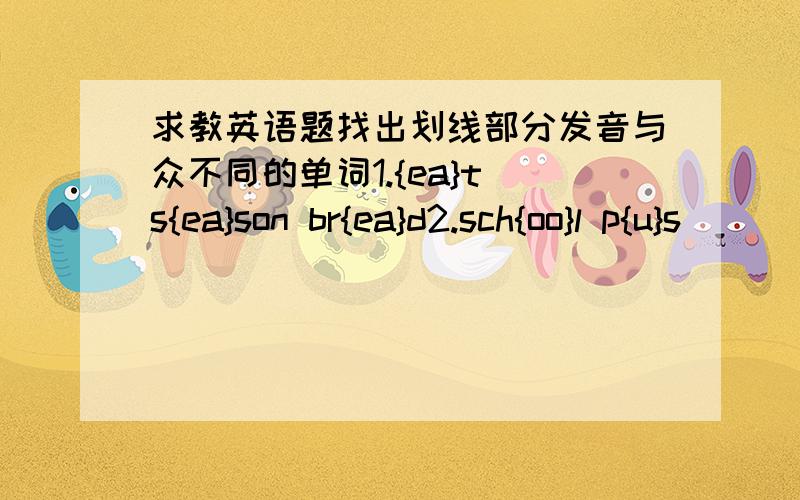 求教英语题找出划线部分发音与众不同的单词1.{ea}t s{ea}son br{ea}d2.sch{oo}l p{u}s