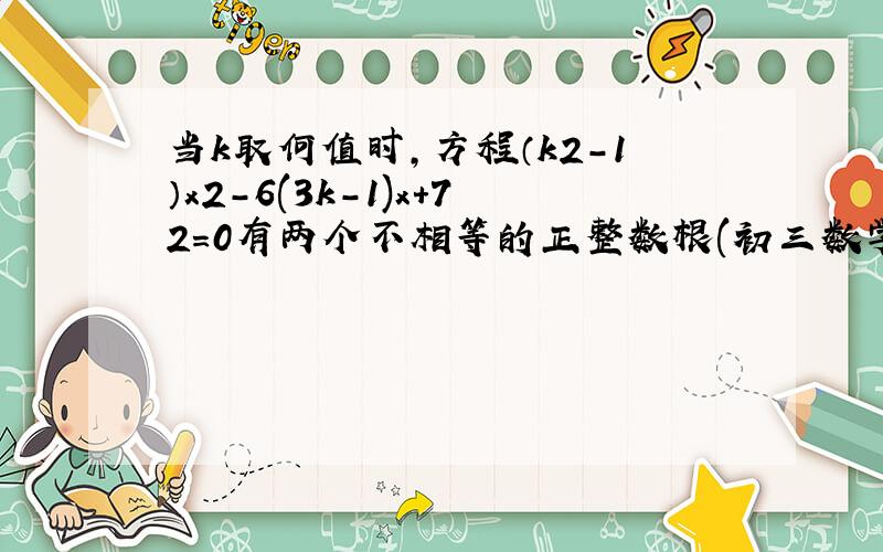 当k取何值时,方程（k2-1）x2-6(3k-1)x+72=0有两个不相等的正整数根(初三数学）