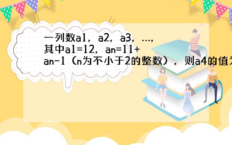 一列数a1，a2，a3，…，其中a1=12，an=11+an−1（n为不小于2的整数），则a4的值为（　　）