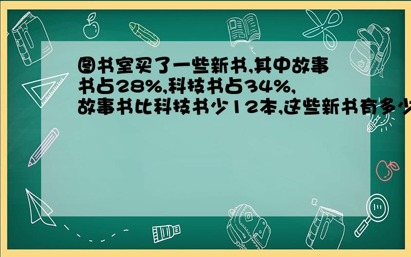 图书室买了一些新书,其中故事书占28%,科技书占34%,故事书比科技书少12本,这些新书有多少本?