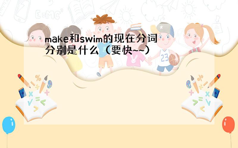 make和swim的现在分词分别是什么（要快~~）