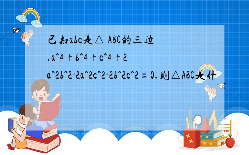 已知abc是△ ABC的三边,a^4+b^4+c^4+2a^2b^2-2a^2c^2-2b^2c^2=0,则△ABC是什