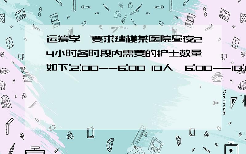 运筹学,要求建模某医院昼夜24小时各时段内需要的护士数量如下:2:00--6:00 10人,6:00--10:00 15