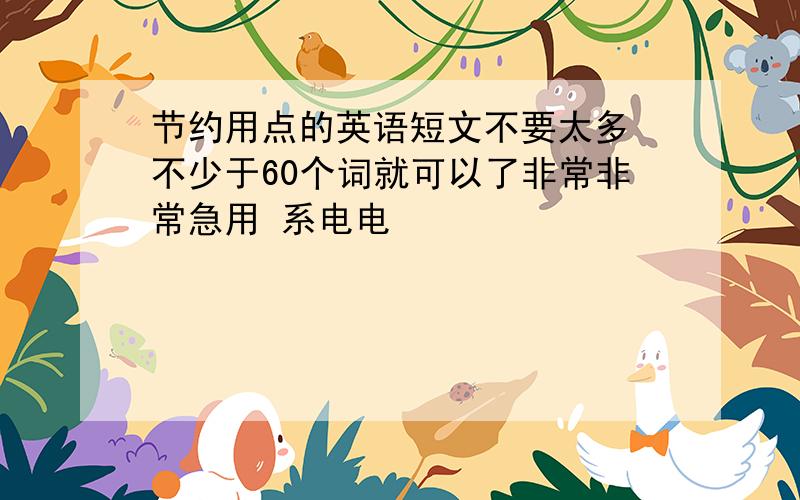 节约用点的英语短文不要太多 不少于60个词就可以了非常非常急用 系电电