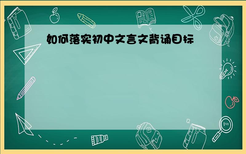 如何落实初中文言文背诵目标