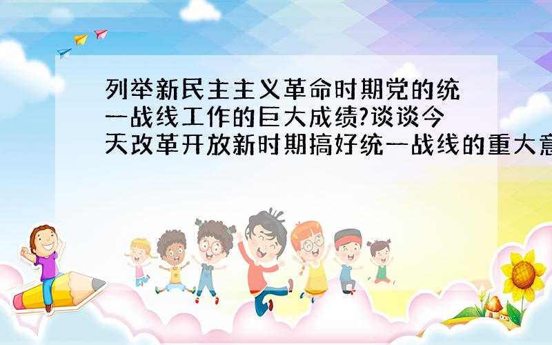 列举新民主主义革命时期党的统一战线工作的巨大成绩?谈谈今天改革开放新时期搞好统一战线的重大意义