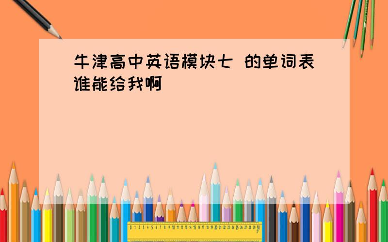 牛津高中英语模块七 的单词表谁能给我啊