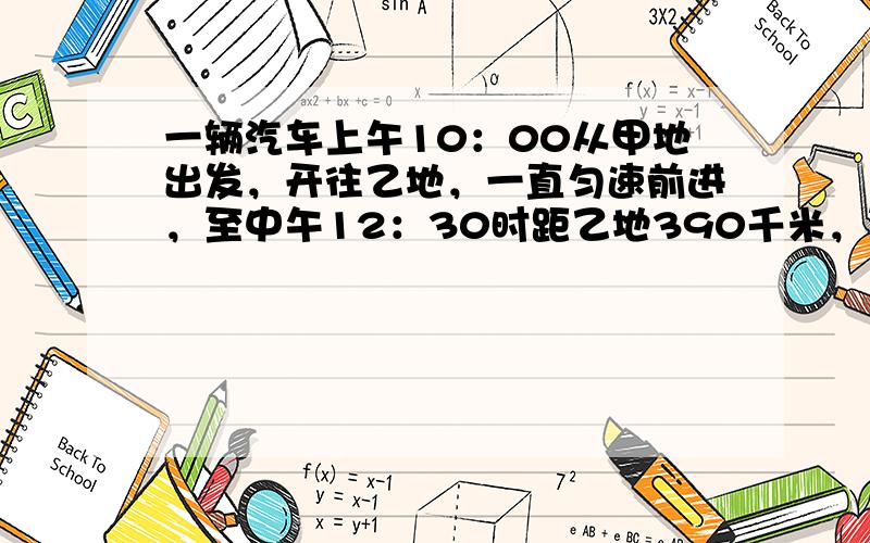 一辆汽车上午10：00从甲地出发，开往乙地，一直匀速前进，至中午12：30时距乙地390千米，至下午2：30时距乙地27