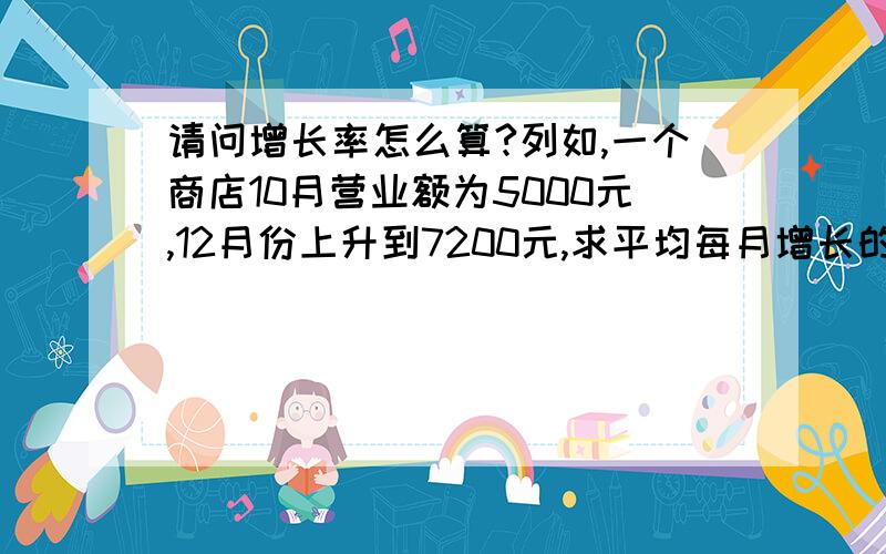 请问增长率怎么算?列如,一个商店10月营业额为5000元,12月份上升到7200元,求平均每月增长的百分率?用一元二次方