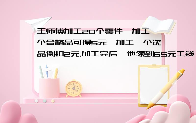 王师傅加工20个零件,加工一个合格品可得5元,加工一个次品倒扣2元.加工完后,他领到65元工钱,求合格率?