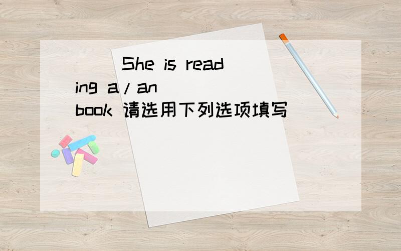 （ ）She is reading a/an_____ book 请选用下列选项填写