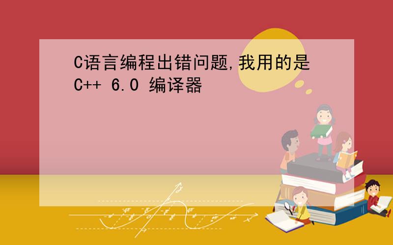 C语言编程出错问题,我用的是C++ 6.0 编译器