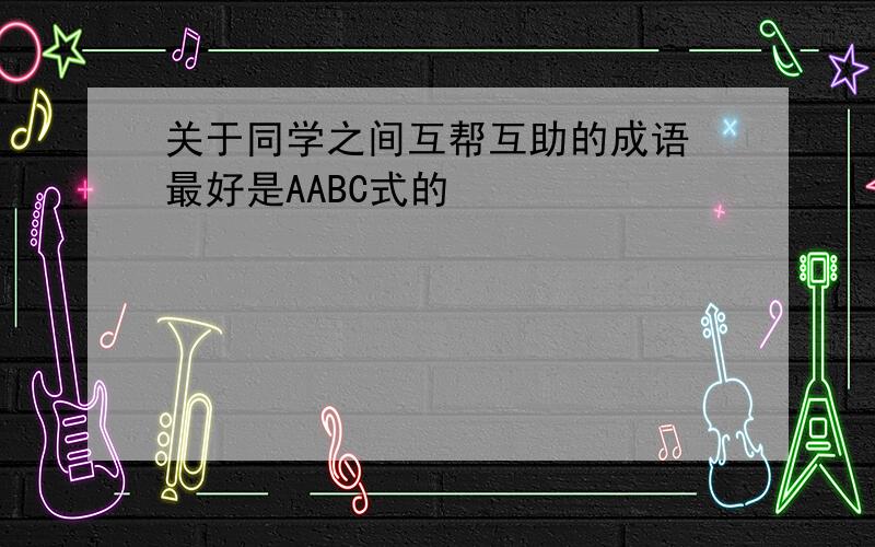 关于同学之间互帮互助的成语 最好是AABC式的