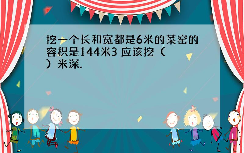 挖一个长和宽都是6米的菜窑的容积是144米3 应该挖（ ）米深.