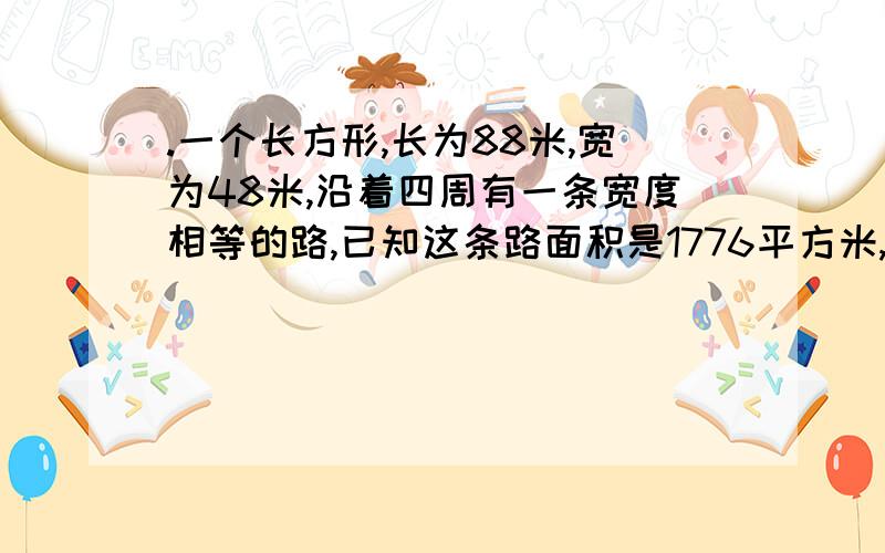 .一个长方形,长为88米,宽为48米,沿着四周有一条宽度相等的路,已知这条路面积是1776平方米,求这条路的宽?