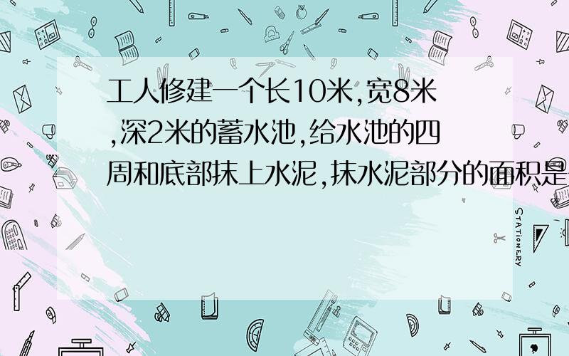 工人修建一个长10米,宽8米,深2米的蓄水池,给水池的四周和底部抹上水泥,抹水泥部分的面积是多少平方米