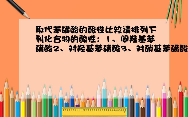 取代苯磺酸的酸性比较请排列下列化合物的酸性：1、间羟基苯磺酸2、对羟基苯磺酸3、对硝基苯磺酸4、间硝基苯磺酸