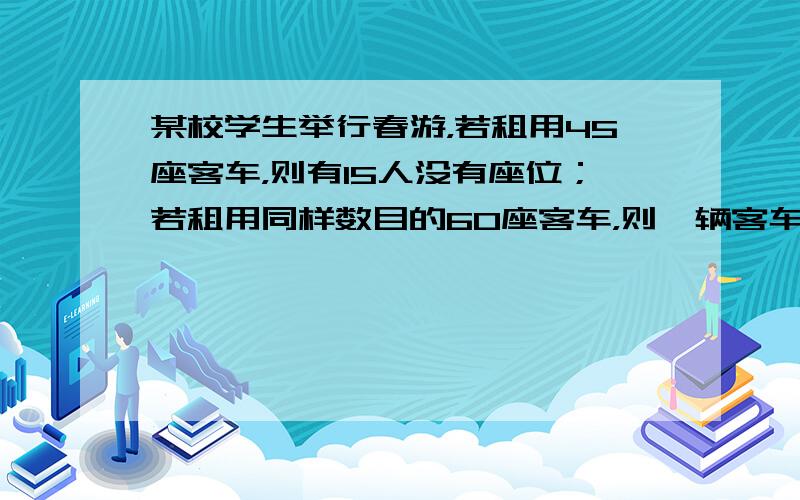 某校学生举行春游，若租用45座客车，则有15人没有座位；若租用同样数目的60座客车，则一辆客车空车，其余车刚好座满．已知