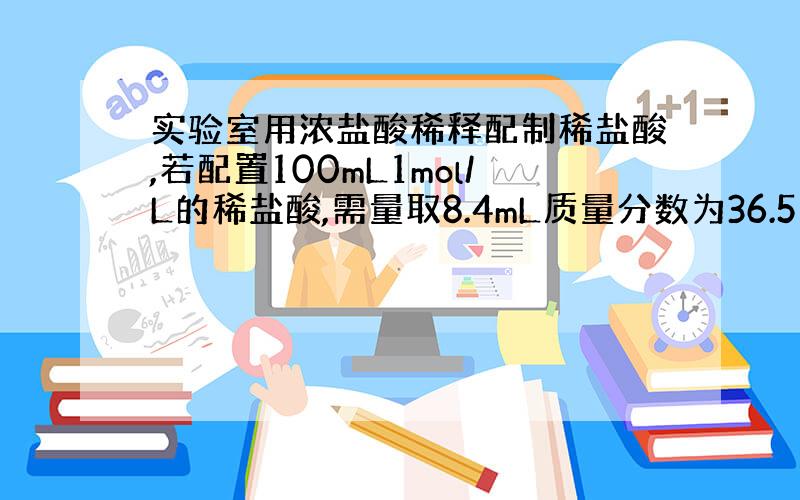 实验室用浓盐酸稀释配制稀盐酸,若配置100mL1mol/L的稀盐酸,需量取8.4mL质量分数为36.5％的浓盐酸,计算该