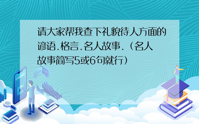 请大家帮我查下礼貌待人方面的谚语.格言.名人故事.（名人故事简写5或6句就行）