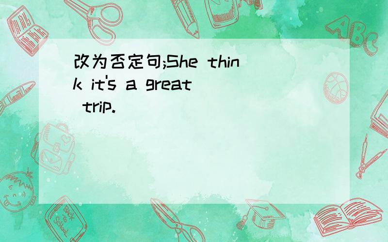 改为否定句;She think it's a great trip.