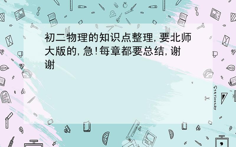 初二物理的知识点整理,要北师大版的,急!每章都要总结,谢谢