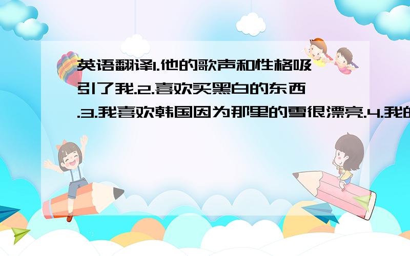 英语翻译1.他的歌声和性格吸引了我.2.喜欢买黑白的东西.3.我喜欢韩国因为那里的雪很漂亮.4.我的星座是摩羯座.