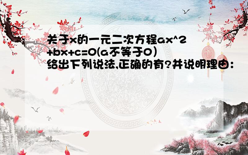 关于x的一元二次方程ax^2+bx+c=0(a不等于0）给出下列说法,正确的有?并说明理由：